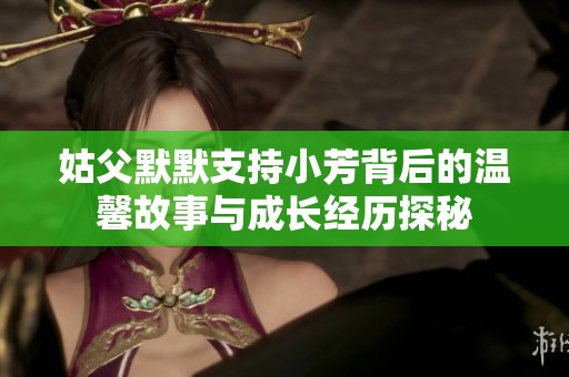 姑父默默支持小芳背后的温馨故事与成长经历探秘