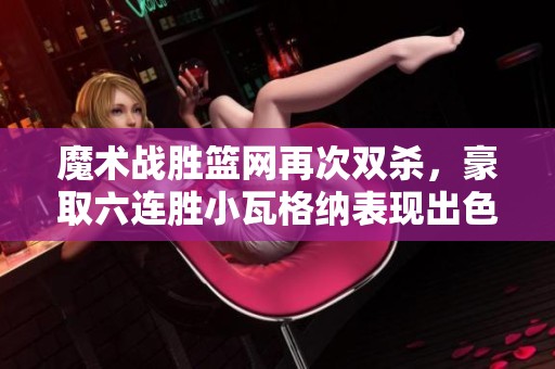 魔术战胜篮网再次双杀，豪取六连胜小瓦格纳表现出色