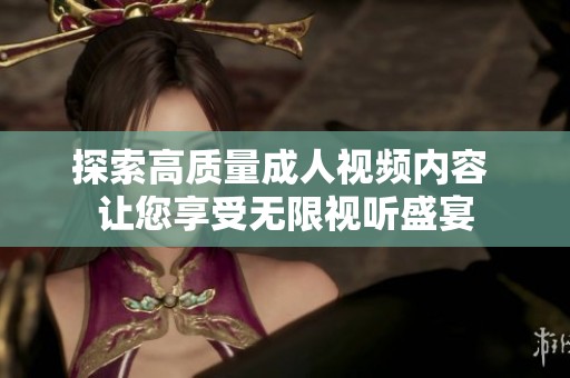 探索高质量成人视频内容 让您享受无限视听盛宴
