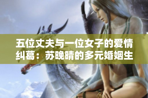 五位丈夫与一位女子的爱情纠葛：苏晚晴的多元婚姻生活揭秘