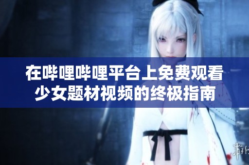 在哔哩哔哩平台上免费观看少女题材视频的终极指南