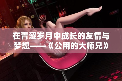 在青涩岁月中成长的友情与梦想——《公用的大师兄》读后感悟