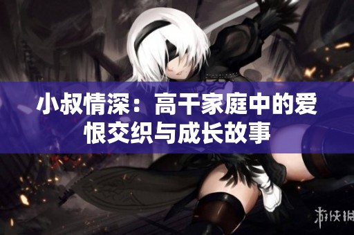 小叔情深：高干家庭中的爱恨交织与成长故事