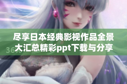 尽享日本经典影视作品全景大汇总精彩ppt下载与分享