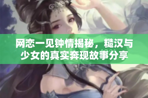 网恋一见钟情揭秘，糙汉与少女的真实奔现故事分享
