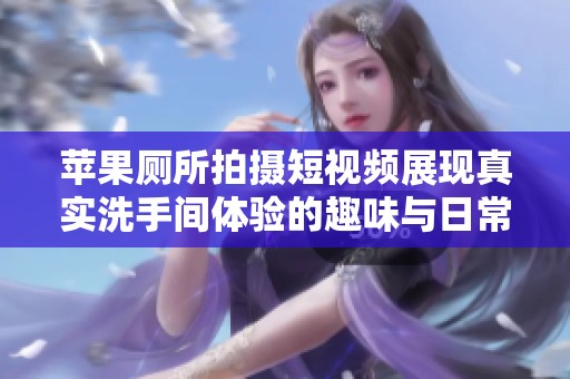 苹果厕所拍摄短视频展现真实洗手间体验的趣味与日常生活