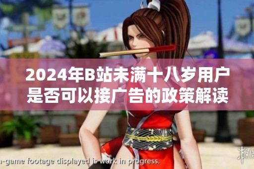 2024年B站未满十八岁用户是否可以接广告的政策解读与分析