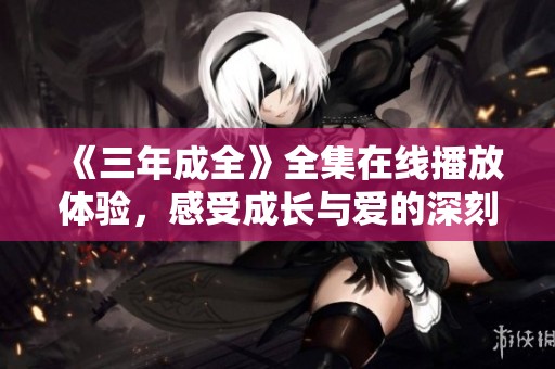 《三年成全》全集在线播放体验，感受成长与爱的深刻旅程
