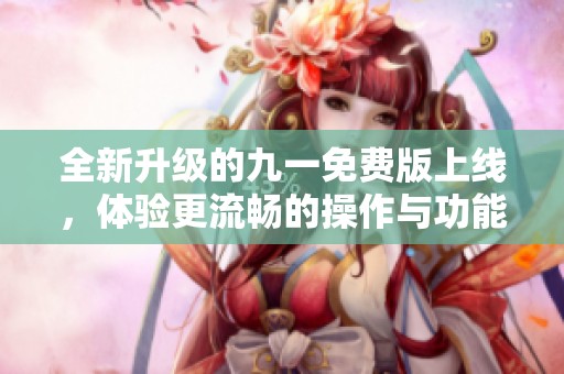 全新升级的九一免费版上线，体验更流畅的操作与功能增强