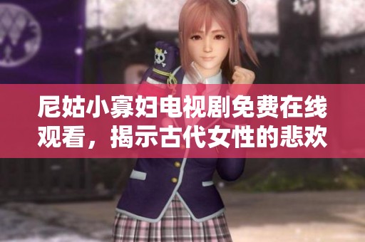尼姑小寡妇电视剧免费在线观看，揭示古代女性的悲欢离合故事