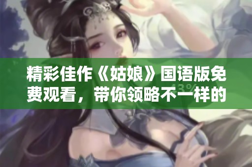 精彩佳作《姑娘》国语版免费观看，带你领略不一样的视听享受