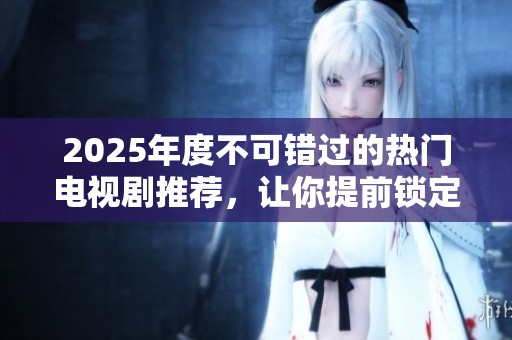 2025年度不可错过的热门电视剧推荐，让你提前锁定精彩剧集！