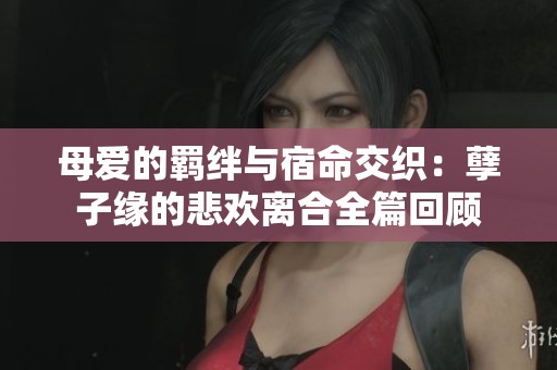 母爱的羁绊与宿命交织：孽子缘的悲欢离合全篇回顾