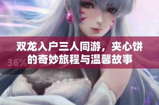 双龙入户三人同游，夹心饼的奇妙旅程与温馨故事