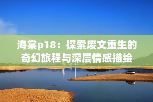 海棠p18：探索废文重生的奇幻旅程与深层情感描绘