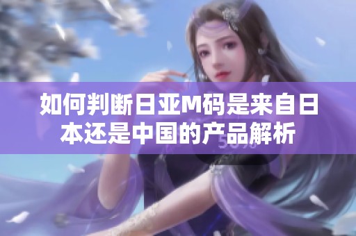 如何判断日亚M码是来自日本还是中国的产品解析