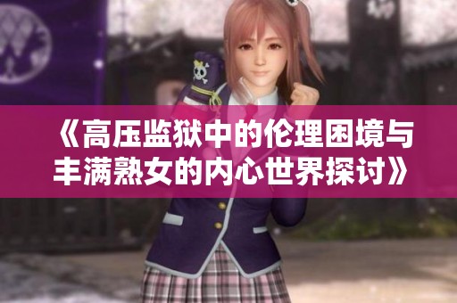 《高压监狱中的伦理困境与丰满熟女的内心世界探讨》