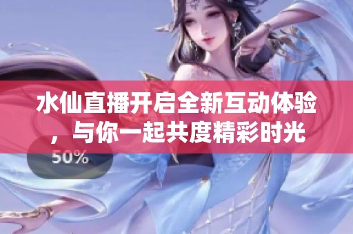 水仙直播开启全新互动体验，与你一起共度精彩时光