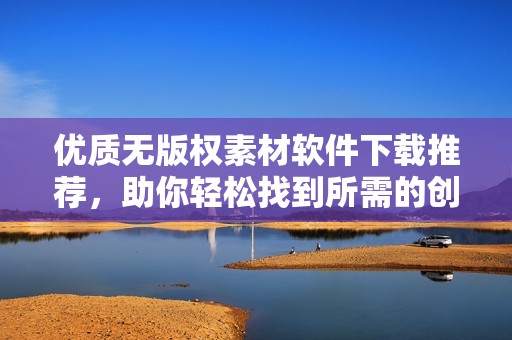 优质无版权素材软件下载推荐，助你轻松找到所需的创意资源