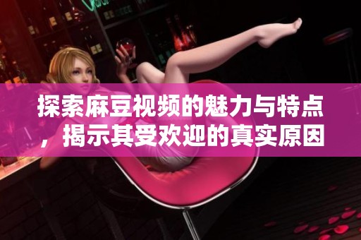 探索麻豆视频的魅力与特点，揭示其受欢迎的真实原因和影响力