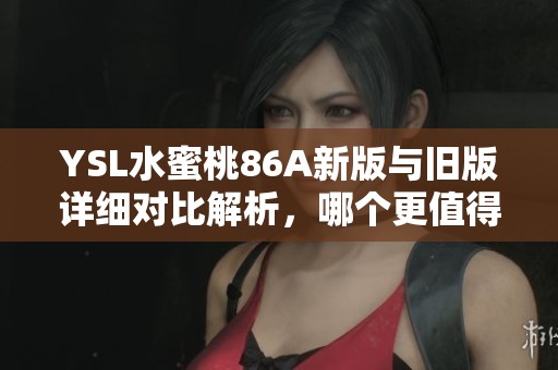 YSL水蜜桃86A新版与旧版详细对比解析，哪个更值得入手？