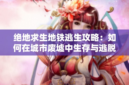 绝地求生地铁逃生攻略：如何在城市废墟中生存与逃脱