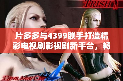 片多多与4399联手打造精彩电视剧影视剧新平台，畅享无限视听盛宴