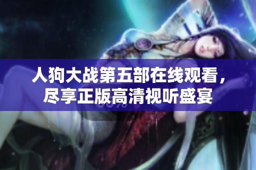 人狗大战第五部在线观看，尽享正版高清视听盛宴