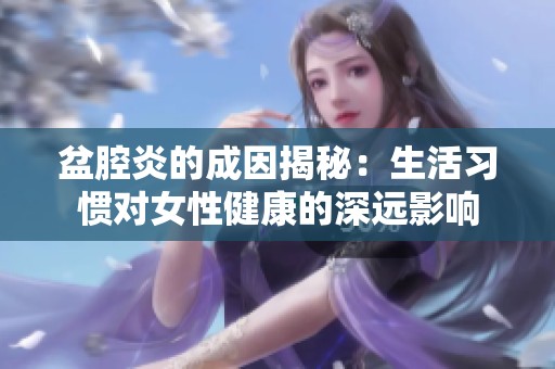 盆腔炎的成因揭秘：生活习惯对女性健康的深远影响