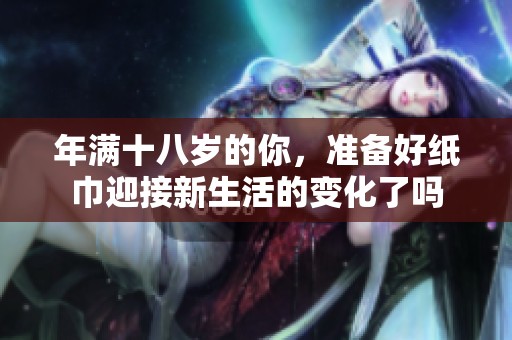 年满十八岁的你，准备好纸巾迎接新生活的变化了吗