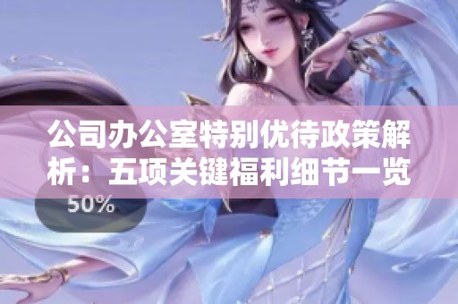 公司办公室特别优待政策解析：五项关键福利细节一览