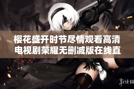 樱花盛开时节尽情观看高清电视剧荣耀无删减版在线直播