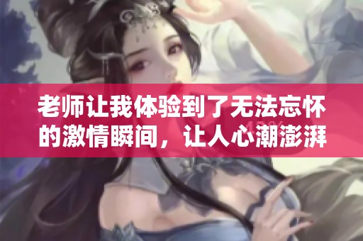 老师让我体验到了无法忘怀的激情瞬间，让人心潮澎湃