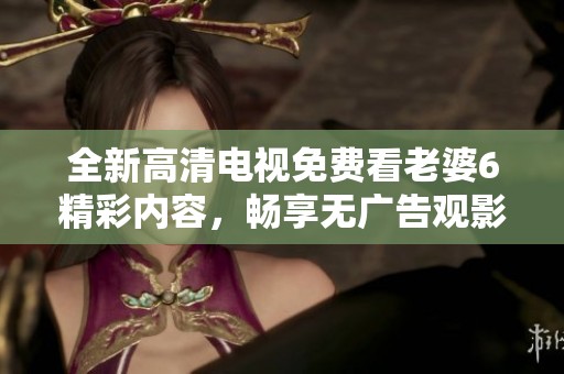 全新高清电视免费看老婆6精彩内容，畅享无广告观影体验！