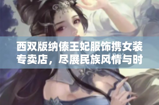 西双版纳傣王妃服饰携女装专卖店，尽展民族风情与时尚魅力