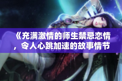 《充满激情的师生禁忌恋情，令人心跳加速的故事情节回顾》