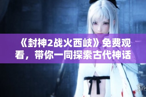 《封神2战火西岐》免费观看，带你一同探索古代神话与战争的壮丽篇章