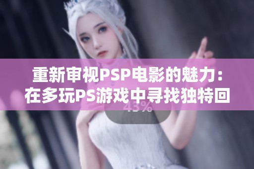 重新审视PSP电影的魅力：在多玩PS游戏中寻找独特回忆与体验