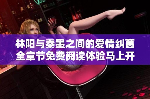 林阳与秦墨之间的爱情纠葛全章节免费阅读体验马上开始！