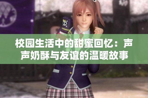 校园生活中的甜蜜回忆：声声奶酥与友谊的温暖故事