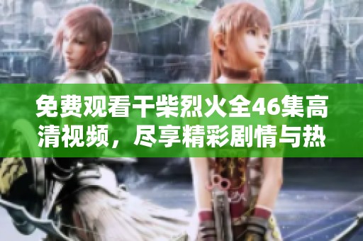 免费观看干柴烈火全46集高清视频，尽享精彩剧情与热烈情感