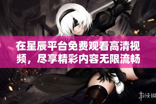在星辰平台免费观看高清视频，尽享精彩内容无限流畅体验