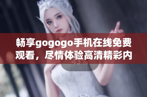 畅享gogogo手机在线免费观看，尽情体验高清精彩内容！