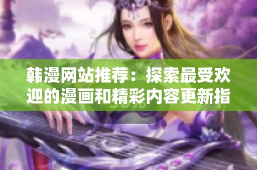 韩漫网站推荐：探索最受欢迎的漫画和精彩内容更新指南