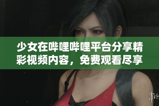 少女在哔哩哔哩平台分享精彩视频内容，免费观看尽享乐趣