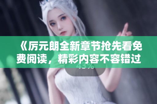 《厉元朗全新章节抢先看免费阅读，精彩内容不容错过》
