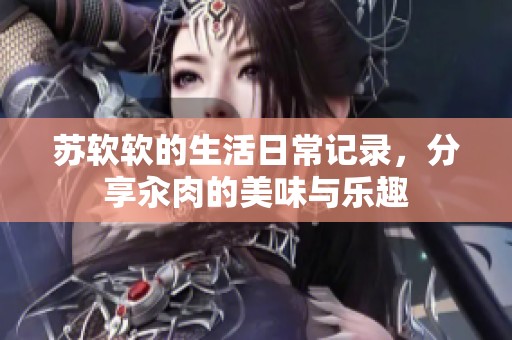 苏软软的生活日常记录，分享汆肉的美味与乐趣