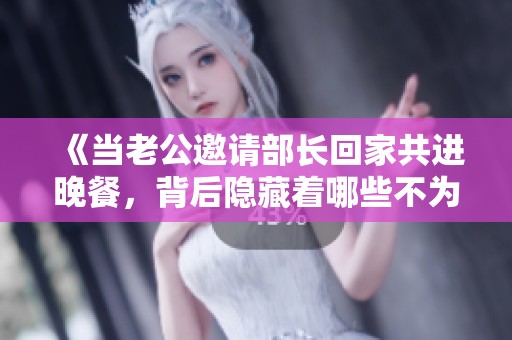 《当老公邀请部长回家共进晚餐，背后隐藏着哪些不为人知的故事》