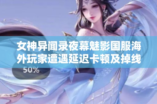 女神异闻录夜幕魅影国服海外玩家遭遇延迟卡顿及掉线问题探讨