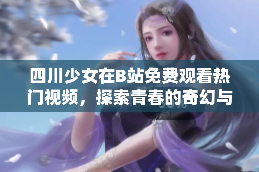四川少女在B站免费观看热门视频，探索青春的奇幻与乐趣